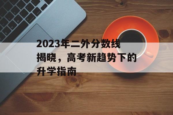 2023年二外分数线揭晓,高考新趋势下的升学指南 2023年二外分数线揭晓,高考新趋势下的升学指南