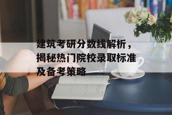 建筑考研分数线解析，揭秘热门院校录取标准及备考策略