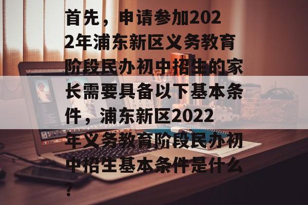 首先，申请参加2022年浦东新区义务教育阶段民办初中招生的家长需要具备以下基本条件，浦东新区2022年义务教育阶段民办初中招生基本条件是什么？