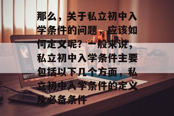 那么,关于私立初中入学条件的问题,应该如何定义呢?一般来说,私立初中入学条件主要包括以下几个方面,私立初中入学条件的定义及必备条件 那么,关于私立初中入学条件的问题,应该如何定义呢?一般来说,私立初中入学条件主要包括以下几个方面,私立初中入学条件的定义及必备条件