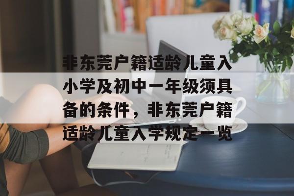 非东莞户籍适龄儿童入小学及初中一年级须具备的条件,非东莞户籍适龄儿童入学规定一览 非东莞户籍适龄儿童入小学及初中一年级须具备的条件,非东莞户籍适龄儿童入学规定一览
