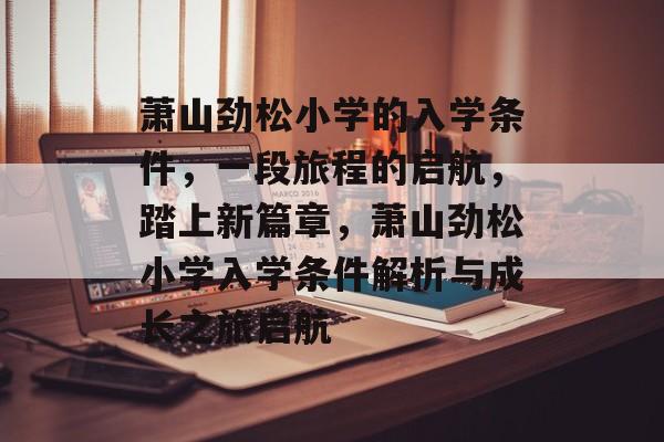 萧山劲松小学的入学条件，一段旅程的启航，踏上新篇章，萧山劲松小学入学条件解析与成长之旅启航