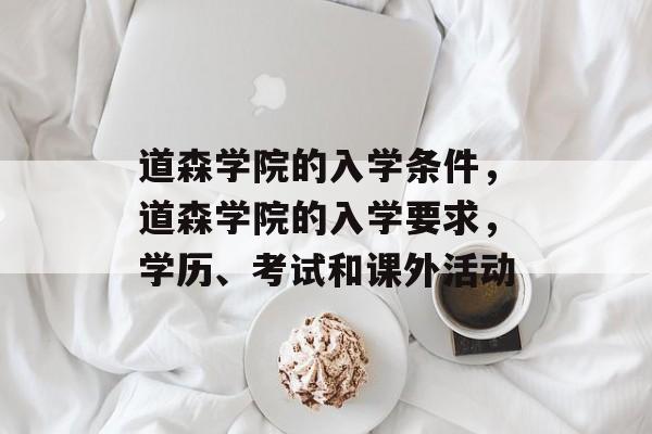 道森学院的入学条件,道森学院的入学要求,学历、考试和课外活动 道森学院的入学条件,道森学院的入学要求,学历、考试和课外活动