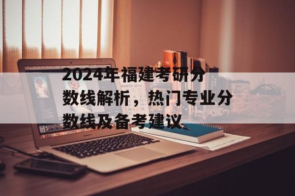 2024年福建考研分数线解析,热门专业分数线及备考建议 2024年福建考研分数线解析,热门专业分数线及备考建议
