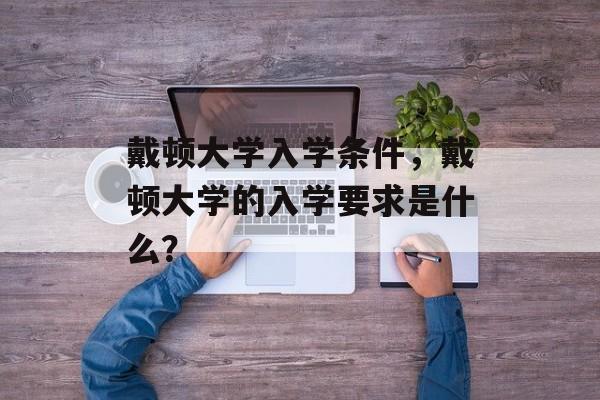 戴顿大学入学条件,戴顿大学的入学要求是什么? 戴顿大学入学条件,戴顿大学的入学要求是什么?
