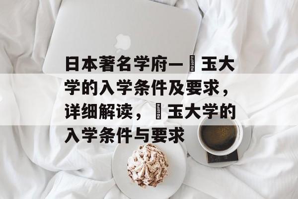 日本著名学府—埼玉大学的入学条件及要求，详细解读，埼玉大学的入学条件与要求
