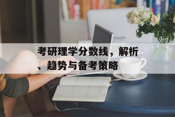 考研理学分数线,解析、趋势与备考策略 考研理学分数线,解析、趋势与备考策略