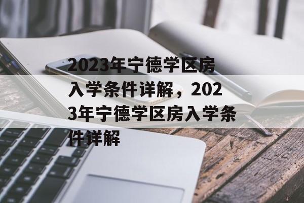 2023年宁德学区房入学条件详解,2023年宁德学区房入学条件详解 2023年宁德学区房入学条件详解,2023年宁德学区房入学条件详解