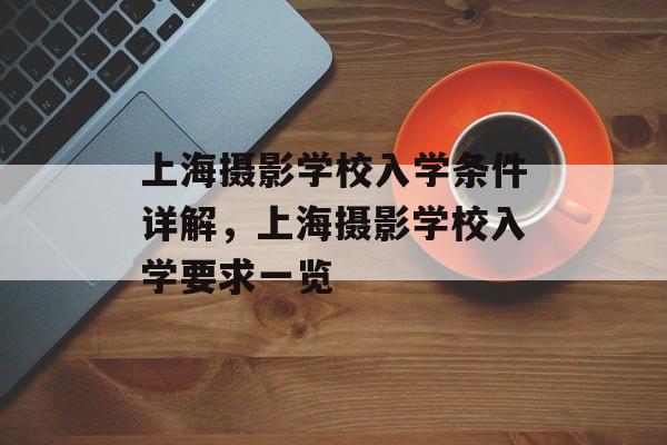 上海摄影学校入学条件详解,上海摄影学校入学要求一览 上海摄影学校入学条件详解,上海摄影学校入学要求一览