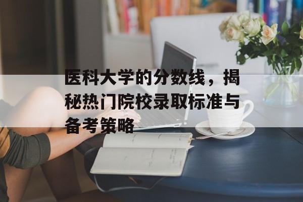 医科大学的分数线,揭秘热门院校录取标准与备考策略 医科大学的分数线,揭秘热门院校录取标准与备考策略