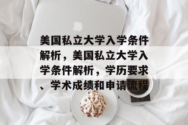 美国私立大学入学条件解析,美国私立大学入学条件解析,学历要求、学术成绩和申请流程 美国私立大学入学条件解析,美国私立大学入学条件解析,学历要求、学术成绩和申请流程