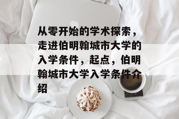 从零开始的学术探索,走进伯明翰城市大学的入学条件,起点,伯明翰城市大学入学条件介绍 从零开始的学术探索,走进伯明翰城市大学的入学条件,起点,伯明翰城市大学入学条件介绍