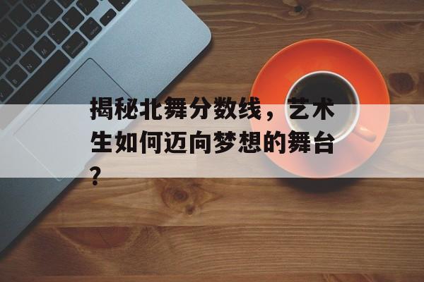 揭秘北舞分数线，艺术生如何迈向梦想的舞台？
