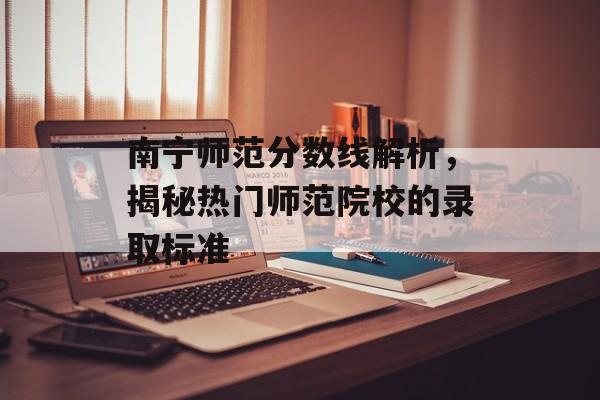 南宁师范分数线解析，揭秘热门师范院校的录取标准