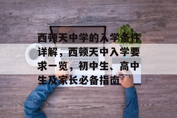西顿天中学的入学条件详解,西顿天中入学要求一览,初中生、高中生及家长必备指南 西顿天中学的入学条件详解,西顿天中入学要求一览,初中生、高中生及家长必备指南