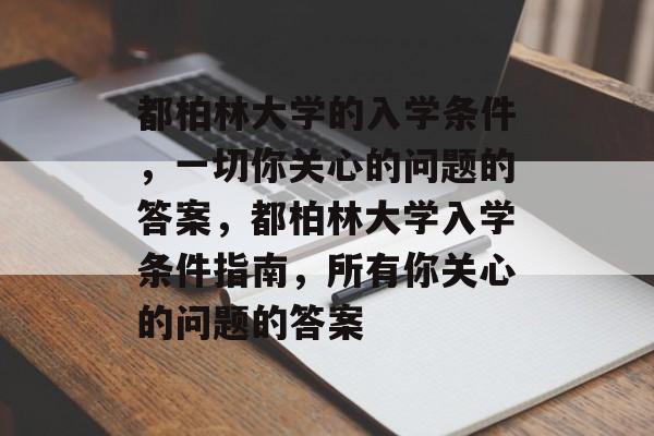 都柏林大学的入学条件,一切你关心的问题的答案,都柏林大学入学条件指南,所有你关心的问题的答案 都柏林大学的入学条件,一切你关心的问题的答案,都柏林大学入学条件指南,所有你关心的问题的答案