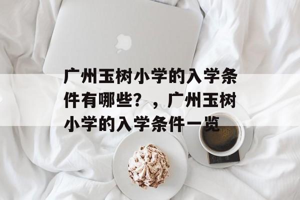 广州玉树小学的入学条件有哪些?,广州玉树小学的入学条件一览 广州玉树小学的入学条件有哪些?,广州玉树小学的入学条件一览