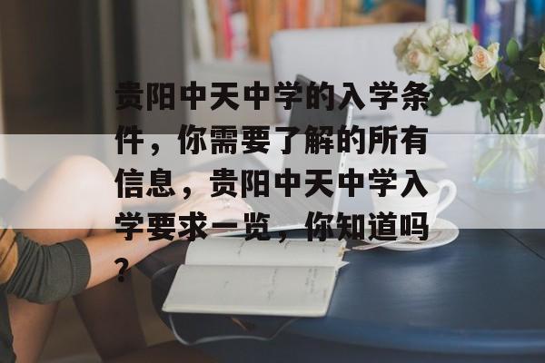 贵阳中天中学的入学条件,你需要了解的所有信息,贵阳中天中学入学要求一览,你知道吗? 贵阳中天中学的入学条件,你需要了解的所有信息,贵阳中天中学入学要求一览,你知道吗?