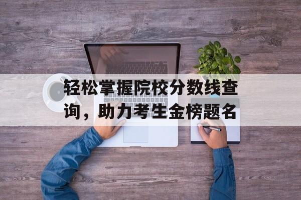 轻松掌握院校分数线查询,助力考生金榜题名 轻松掌握院校分数线查询,助力考生金榜题名