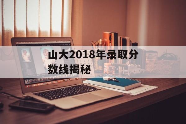 山大2018年录取分数线揭秘 山大2018年录取分数线揭秘