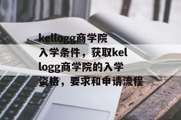kellogg商学院入学条件,获取kellogg商学院的入学资格,要求和申请流程 kellogg商学院入学条件,获取kellogg商学院的入学资格,要求和申请流程