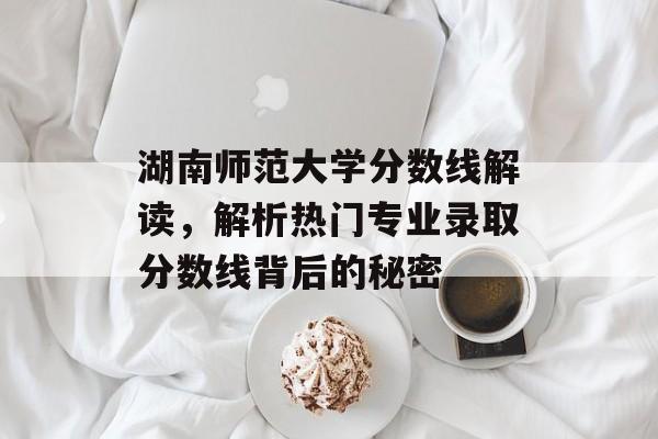 湖南师范大学分数线解读,解析热门专业录取分数线背后的秘密 湖南师范大学分数线解读,解析热门专业录取分数线背后的秘密
