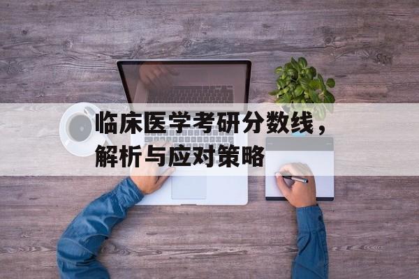 临床医学考研分数线,解析与应对策略 临床医学考研分数线,解析与应对策略