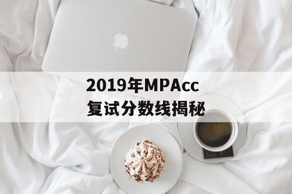 2019年MPAcc复试分数线揭秘 2019年MPAcc复试分数线揭秘