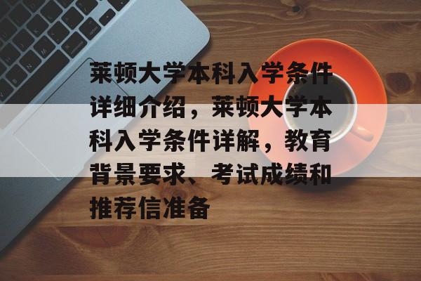 莱顿大学本科入学条件详细介绍，莱顿大学本科入学条件详解，教育背景要求、考试成绩和推荐信准备