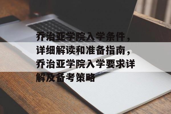 乔治亚学院入学条件,详细解读和准备指南,乔治亚学院入学要求详解及备考策略 乔治亚学院入学条件,详细解读和准备指南,乔治亚学院入学要求详解及备考策略