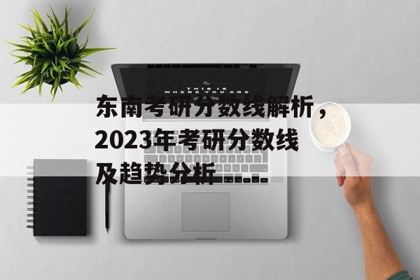 东南考研分数线解析，2023年考研分数线及趋势分析
