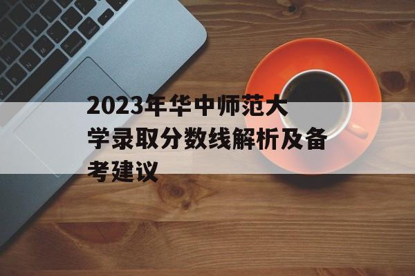 2023年华中师范大学录取分数线解析及备考建议