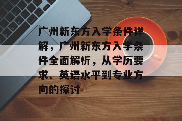 广州新东方入学条件详解,广州新东方入学条件全面解析,从学历要求、英语水平到专业方向的探讨 广州新东方入学条件详解,广州新东方入学条件全面解析,从学历要求、英语水平到专业方向的探讨