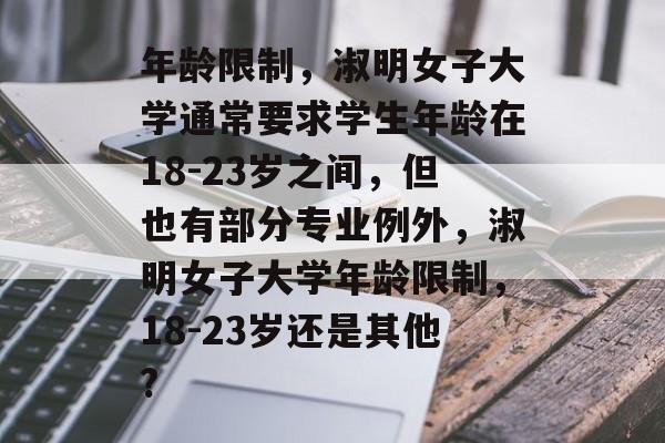 年龄限制,淑明女子大学通常要求学生年龄在18-23岁之间,但也有部分专业例外,淑明女子大学年龄限制,18-23岁还是其他? 年龄限制,淑明女子大学通常要求学生年龄在18-23岁之间,但也有部分专业例外,淑明女子大学年龄限制,18-23岁还是其他?