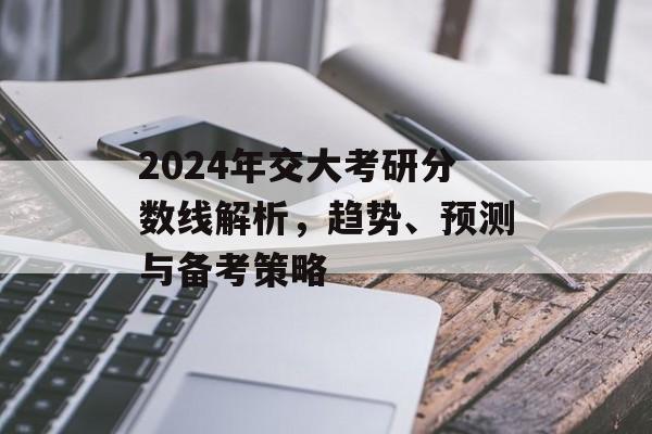 2024年交大考研分数线解析,趋势、预测与备考策略 2024年交大考研分数线解析,趋势、预测与备考策略