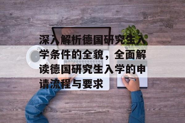 深入解析德国研究生入学条件的全貌,全面解读德国研究生入学的申请流程与要求 深入解析德国研究生入学条件的全貌,全面解读德国研究生入学的申请流程与要求