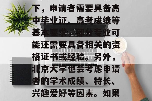 北京大学入学条件,北京大学未明确规定具体的入学条件。一般情况下,申请者需要具备高中毕业证、高考成绩等基本要求,部分专业可能还需要具备相关的资格证书或经验。另外,北京大学也会考虑申请者的学术成绩、特长、兴趣爱好等因素。如果您能提供更多具体的信息,我可以为您提供更准确的建议。 北京大学入学条件,北京大学未明确规定具体的入学条件。一般情况下,申请者需要具备高中毕业证、高考成绩等基本要求,部分专业可能还需要具备相关的资格证书或经验。另外,北京大学也会考虑申请者的学术成绩、特长、兴趣爱好等因素。如果您能提供更多具体的信息,我可以为您提供更准确的建议。