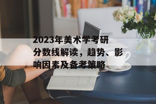 2023年美术学考研分数线解读,趋势、影响因素及备考策略 2023年美术学考研分数线解读,趋势、影响因素及备考策略