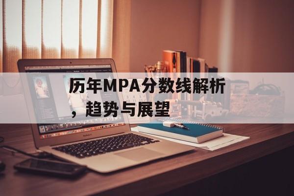 历年MPA分数线解析,趋势与展望 历年MPA分数线解析,趋势与展望
