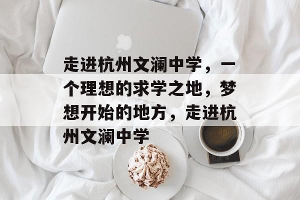 走进杭州文澜中学,一个理想的求学之地,梦想开始的地方,走进杭州文澜中学 走进杭州文澜中学,一个理想的求学之地,梦想开始的地方,走进杭州文澜中学