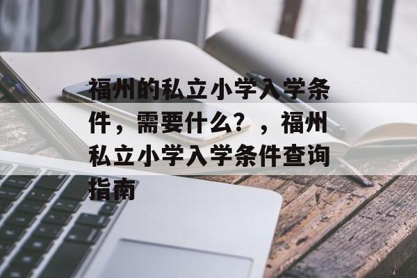 福州的私立小学入学条件,需要什么?,福州私立小学入学条件查询指南 福州的私立小学入学条件,需要什么?,福州私立小学入学条件查询指南