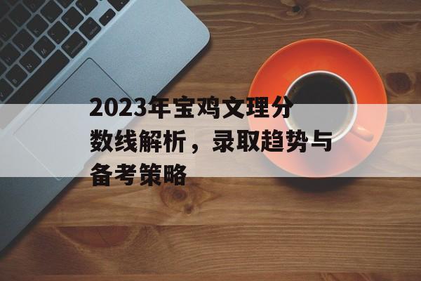 2023年宝鸡文理分数线解析,录取趋势与备考策略 2023年宝鸡文理分数线解析,录取趋势与备考策略