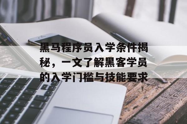 黑马程序员入学条件揭秘，一文了解黑客学员的入学门槛与技能要求