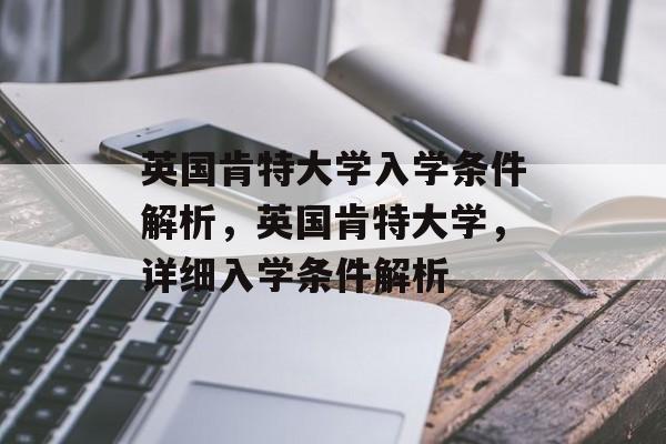 英国肯特大学入学条件解析,英国肯特大学,详细入学条件解析 英国肯特大学入学条件解析,英国肯特大学,详细入学条件解析