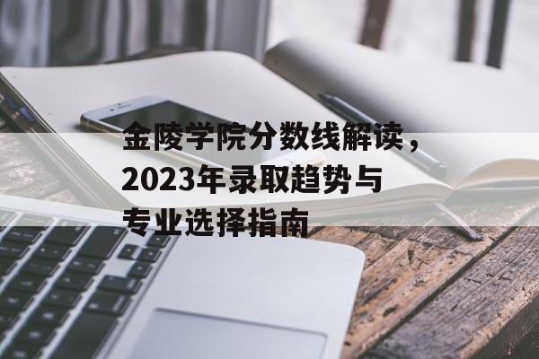 金陵学院分数线解读,2023年录取趋势与专业选择指南 金陵学院分数线解读,2023年录取趋势与专业选择指南