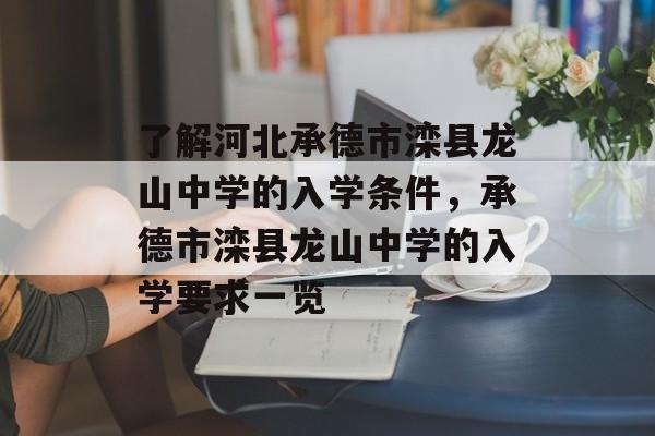 了解河北承德市滦县龙山中学的入学条件,承德市滦县龙山中学的入学要求一览 了解河北承德市滦县龙山中学的入学条件,承德市滦县龙山中学的入学要求一览