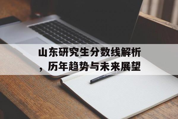山东研究生分数线解析，历年趋势与未来展望