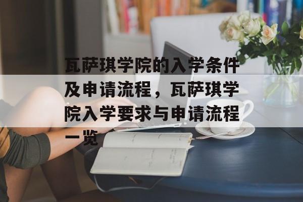 瓦萨琪学院的入学条件及申请流程，瓦萨琪学院入学要求与申请流程一览