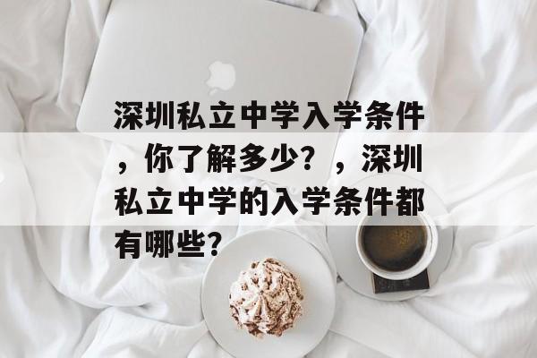 深圳私立中学入学条件,你了解多少?,深圳私立中学的入学条件都有哪些? 深圳私立中学入学条件,你了解多少?,深圳私立中学的入学条件都有哪些?