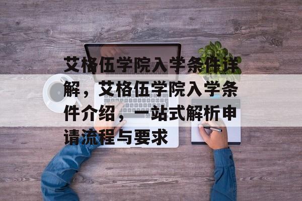 艾格伍学院入学条件详解,艾格伍学院入学条件介绍,一站式解析申请流程与要求 艾格伍学院入学条件详解,艾格伍学院入学条件介绍,一站式解析申请流程与要求